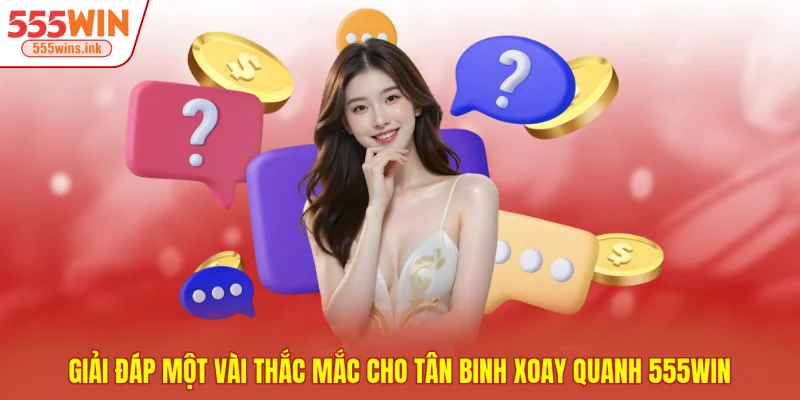 Giải đáp một vài thắc mắc cho tân binh xoay quanh 555WIN 