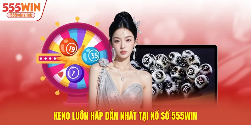 Keno luôn hấp dẫn nhất tại xổ số 555WIN