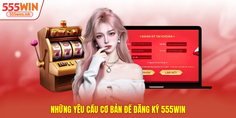 Những yêu cầu cơ bản để đăng ký 555WIN